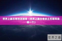 世界上最古老的泥擦擦（世界上最古老的土石建筑是哪一个）