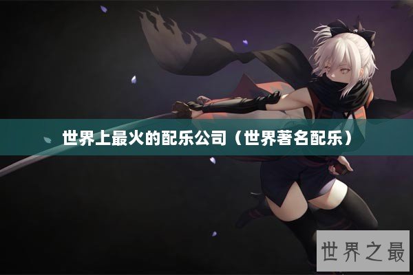世界上最火的配乐公司（世界著名配乐）
