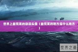 世界上最荒芜的动漫头像（最荒芜的地方是什么地方）