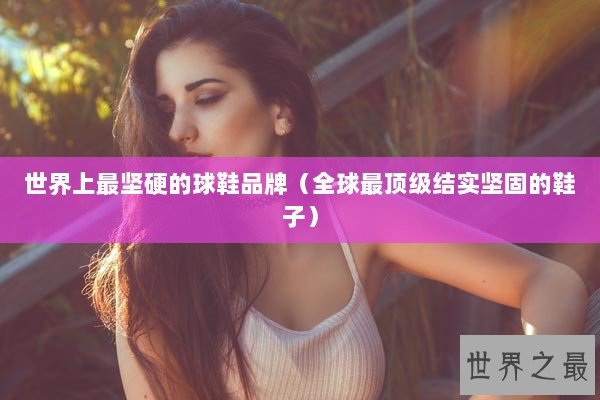 世界上最坚硬的球鞋品牌（全球最顶级结实坚固的鞋子）