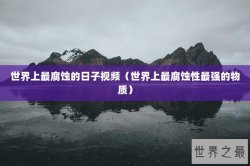 世界上最腐蚀的日子视频（世界上最腐蚀性最强的物质）