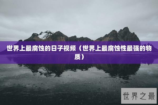 世界上最腐蚀的日子视频（世界上最腐蚀性最强的物质）