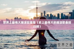 世界上最伟大摇滚巨星是（史上最伟大的摇滚歌曲排行榜）