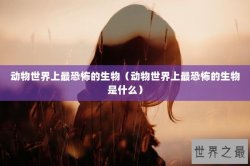 动物世界上最恐怖的生物（动物世界上最恐怖的生物是什么）