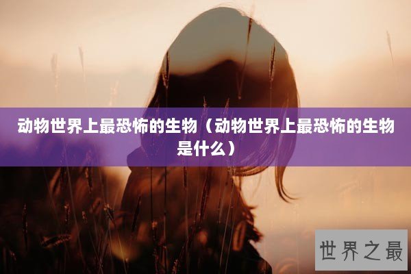 动物世界上最恐怖的生物(动物世界上最恐怖的生物是什么) 动物世界上最恐怖的生物(动物世界上最恐怖的生物是什么)