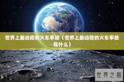 世界上最凶险的火车事故（世界上最凶险的火车事故是什么）