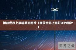 播放世界上最精美的图片（播放世界上最好听的图片）