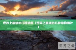 世界上最猛的几种动物（世界上最猛的几种动物图片）