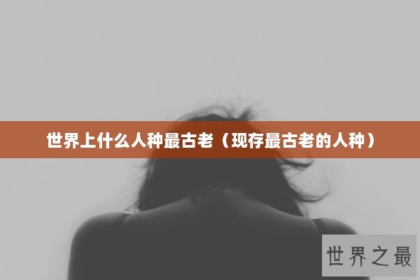 世界上什么人种最古老（现存最古老的人种）