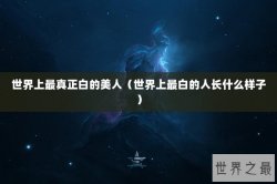 世界上最真正白的美人（世界上最白的人长什么样子）
