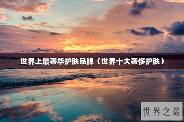 世界上最奢华护肤品牌（世界十大奢侈护肤）