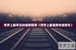 世界上最罕见的越野视频（世界上最越野的越野车）