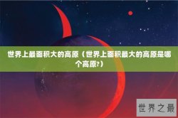 世界上最面积大的高原（世界上面积最大的高原是哪个高原?）