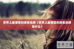 世界上最便宜的珠宝品牌（世界上最便宜的珠宝品牌是什么）