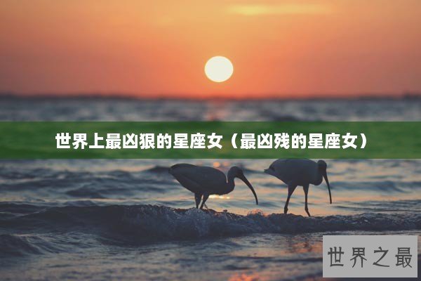 世界上最凶狠的星座女（最凶残的星座女）