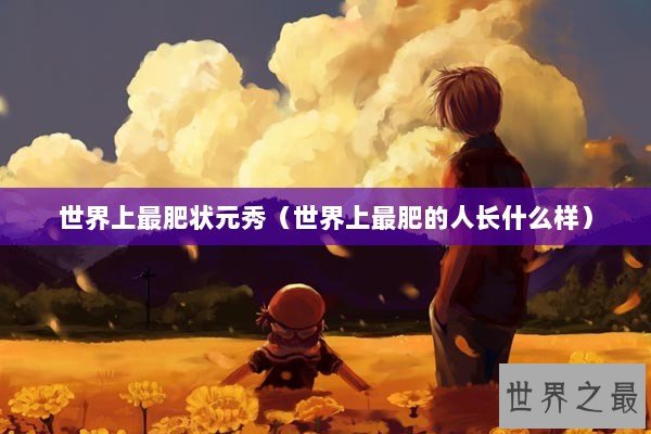 世界上最肥状元秀（世界上最肥的人长什么样）