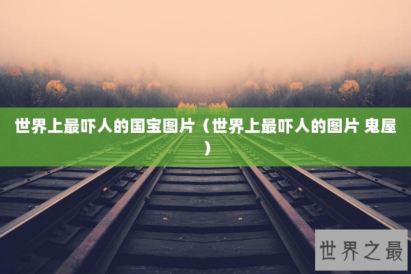 世界上最吓人的国宝图片（世界上最吓人的图片 鬼屋）
