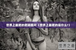 世界上最肥的肥肠图片（世界上最肥的是什么?）