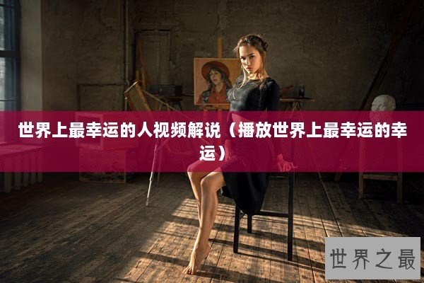 世界上最幸运的人视频解说（播放世界上最幸运的幸运）