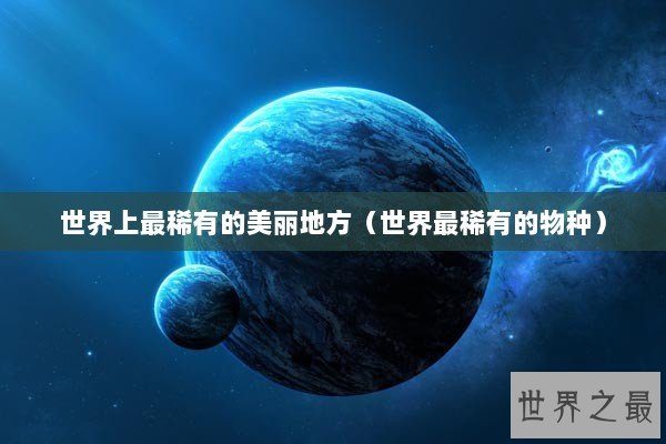 世界上最稀有的美丽地方（世界最稀有的物种）