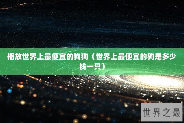播放世界上最便宜的狗狗（世界上最便宜的狗是多少钱一只）