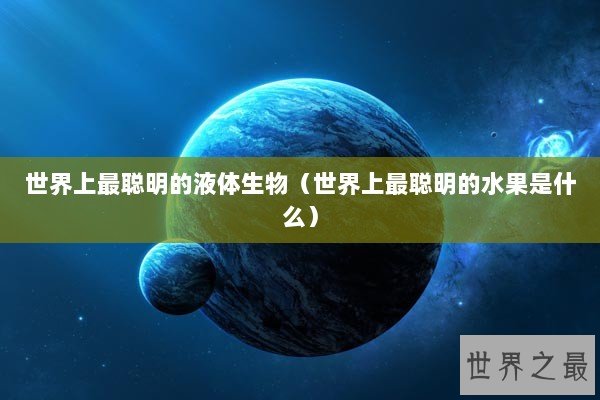 世界上最聪明的液体生物（世界上最聪明的水果是什么）