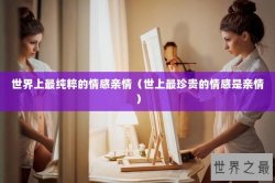 世界上最纯粹的情感亲情（世上最珍贵的情感是亲情）