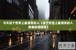 今天这个世界上最漂亮的人（这个世界上最漂亮的人是谁的短视频）