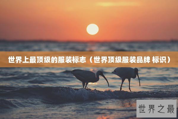 世界上最顶级的服装标志（世界顶级服装品牌 标识）