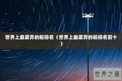 世界上最废弃的船排名（世界上最废弃的船排名前十）