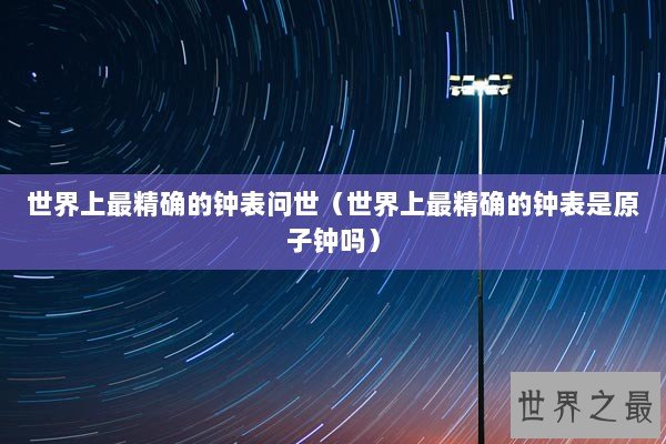 世界上最精确的钟表问世(世界上最精确的钟表是原子钟吗) 世界上最精确的钟表问世(世界上最精确的钟表是原子钟吗)