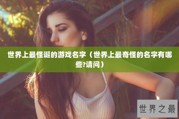 世界上最怪诞的游戏名字（世界上最奇怪的名字有哪些?请问）