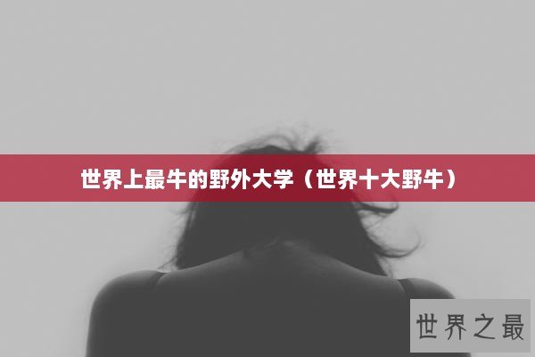 世界上最牛的野外大学（世界十大野牛）
