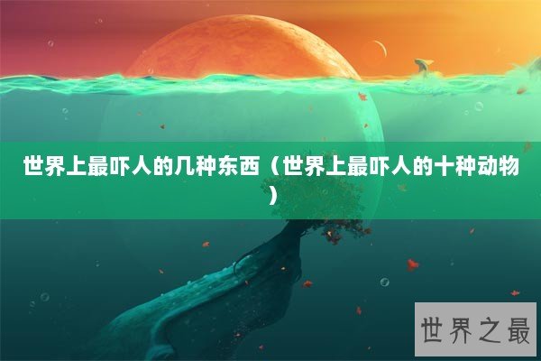 世界上最吓人的几种东西（世界上最吓人的十种动物）