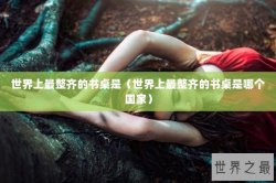 世界上最整齐的书桌是（世界上最整齐的书桌是哪个国家）