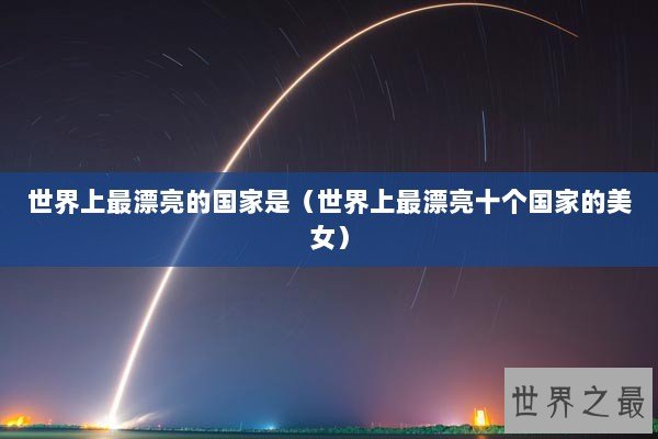世界上最漂亮的国家是（世界上最漂亮十个国家的美女）