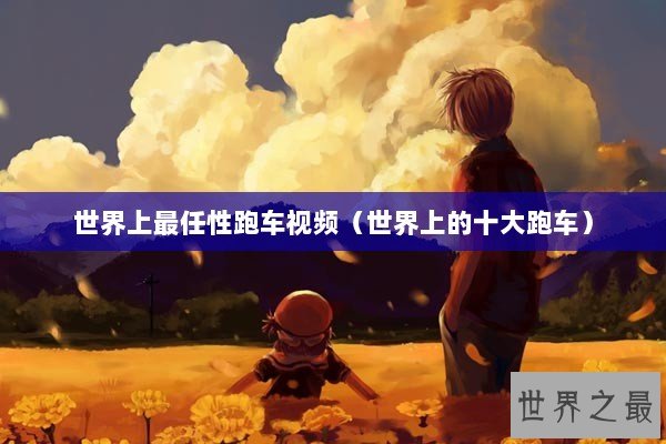 世界上最任性跑车视频（世界上的十大跑车）