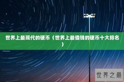 世界上最现代的硬币（世界上最值钱的硬币十大排名）
