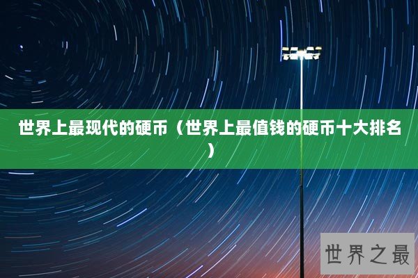 世界上最现代的硬币（世界上最值钱的硬币十大排名）