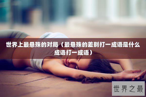 世界上最悬殊的对局（最悬殊的差别打一成语是什么成语打一成语）
