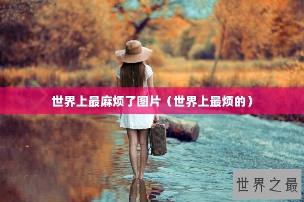 世界上最麻烦了图片（世界上最烦的）