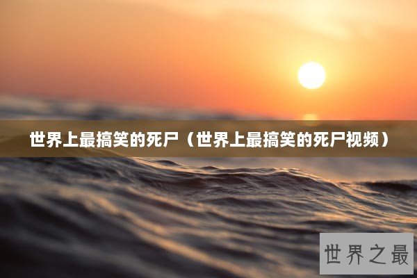 世界上最搞笑的死尸（世界上最搞笑的死尸视频）