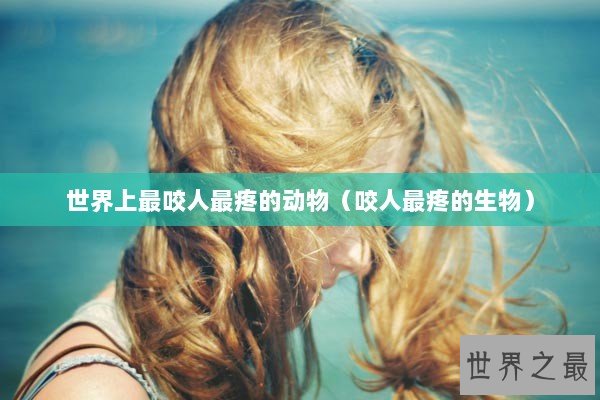 世界上最咬人最疼的动物(咬人最疼的生物) 世界上最咬人最疼的动物(咬人最疼的生物)