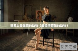 世界上最敬仰的动物（最值得尊敬的动物）