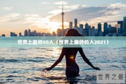 世界上最帅50人（世界上最帅的人2021）