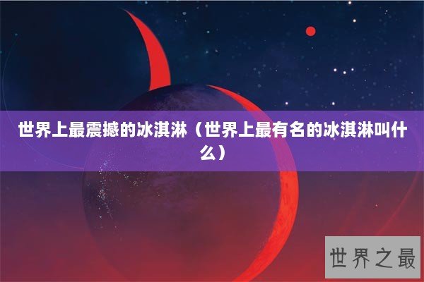 世界上最震撼的冰淇淋（世界上最有名的冰淇淋叫什么）