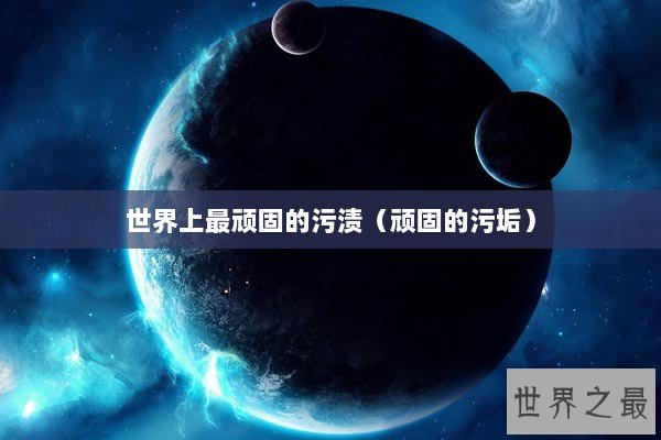 世界上最顽固的污渍（顽固的污垢）