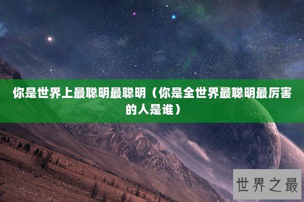 你是世界上最聪明最聪明（你是全世界最聪明最厉害的人是谁）