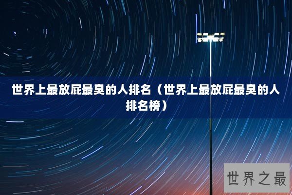 世界上最放屁最臭的人排名(世界上最放屁最臭的人排名榜) 世界上最放屁最臭的人排名(世界上最放屁最臭的人排名榜)