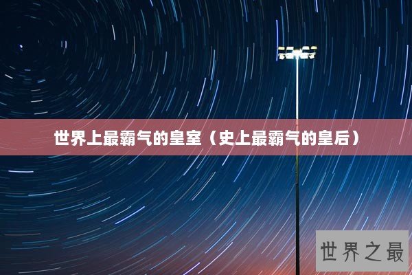 世界上最霸气的皇室（史上最霸气的皇后）